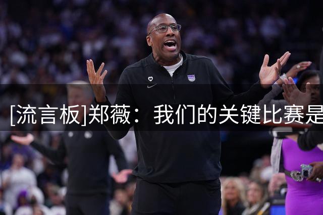 [流言板]郑薇：我们的关键比赛是下一场，我们要尽快调整好